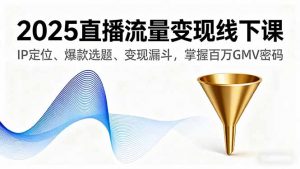 2025直播流量变现线下课，IP定位、爆款选题、变现漏斗，掌握百万GMV密码-网创星球