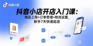 抖音小店开店入门课：商品上架+订单管理+物流设置，新手7天快速起店-网创星球