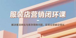 服装店营销闭环课：解决客流转化与库存周转问题。实现业绩被动增长-网创星球