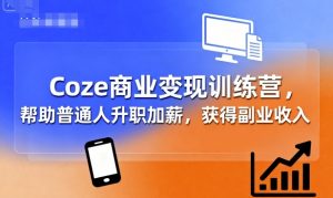 Coze商业变现训练营，帮助普通人升职加薪， 获得副业收入-网创星球