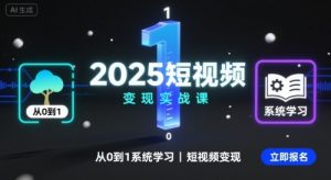 2025短视频变现实战课,从0到1系统学习短视频变现-网创星球