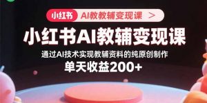 小红书AI教辅变现课，通过AI技术实现教辅资料的纯原创制作  单天收益200+-网创星球