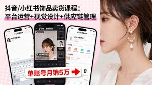 抖音/小红书饰品卖货课程：平台运营+视觉设计+供应链管理，单账号月销5万-网创星球
