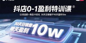 抖店0-1盈利特训课：以词选款+商品卡优化 30天日销破千90天盈利10w-网创星球