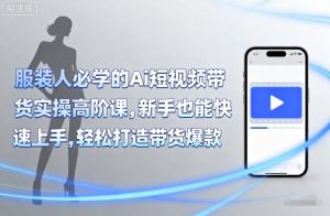 服装人必学的Ai短视频带货实操高阶课,新手也能快速上手,轻松打造带货爆款-网创星球