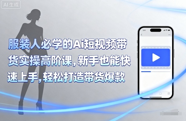 服装人必学的Ai短视频带货实操高阶课，新手也能快速上手，轻松打造带货爆款-网创星球