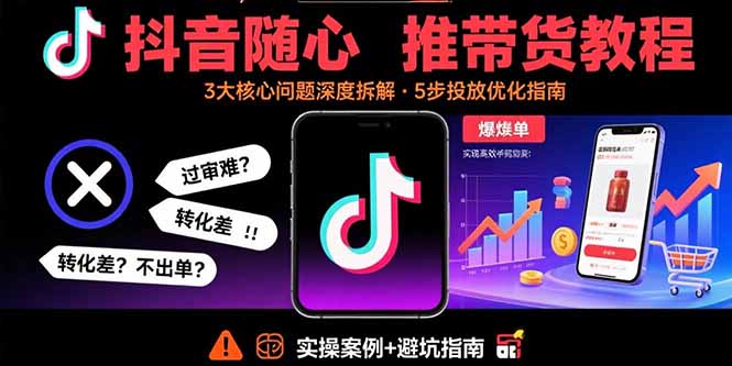 抖音随心推带货教程：拆解过审难/转化差/不出单 等常见问题 实现高效带货-网创星球