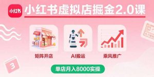 小红书虚拟店掘金2.0课,矩阵开店+AI搬运+乘风推广,单店月入8000实操-网创星球