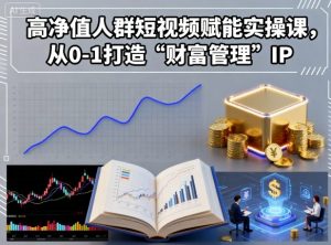 高净值人群短视频赋能实操课，从0-1打造“财富管理”IP-网创星球