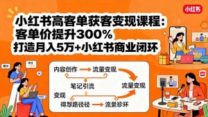 小红书高客单获客变现课程：客单价提升300%，打造月入10万+小红书商业闭环-网创星球