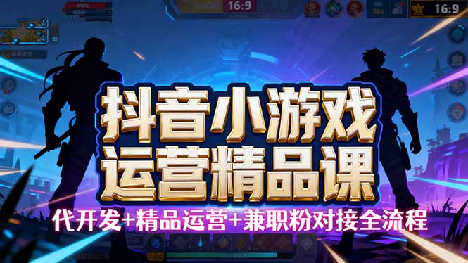 【抖音小游戏精品运营课】小白也可以操作,从0开始学小游戏运营,操作…-网创星球