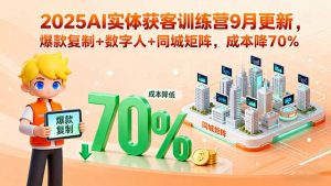 2025AI实体获客训练营9月更新，爆款复制+数字人+同城矩阵，成本降70%-网创星球