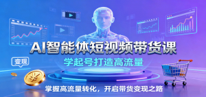 AI智能体短视频带货课：学起号打造高流量，掌握高流量转化，开启带货变现之路-网创星球