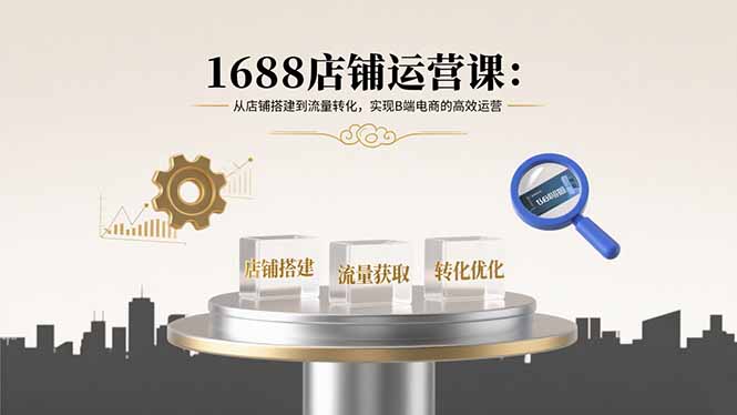 1688店铺运营课：从店铺搭建到流量转化，实现B端电商的高效运营-网创星球