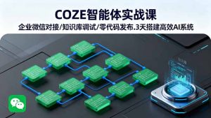 COZE智能体实战课 企业微信对接/知识库调试/零代码发布.3天搭建高效AI系统-网创星球