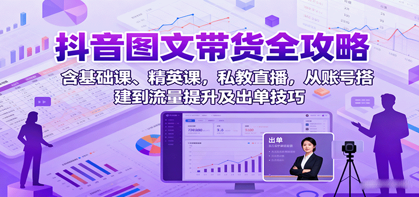 抖音图文带货全攻略：含基础课、精英课，私教直播，从账号搭建到流量提升及出单技巧-网创星球