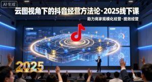 云图视角下的抖音经营方法论，2025线下课，助力商家规模化经营，提效经营(录音+字幕)-网创星球