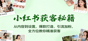 小红书获客秘籍:从内容到设置,爆款打造、引流加粉,全方位教你精准获客-网创星球
