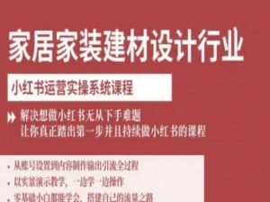 家居家装建材设计行业小红书运营实操系统课程，解决想做小红书无从下手难题让你真正踏出第一步-网创星球