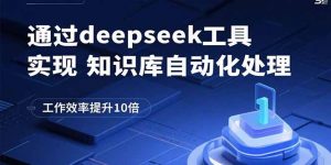 通过deepseek工具实现知识库自动化处理，工作效率提升10倍-网创星球
