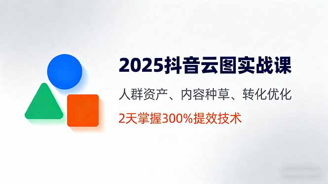 2025抖音云图实战课，人群资产、内容种草、转化优化，2天掌握300%提效技术-网创星球