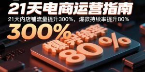 21天电商运营指南：21天内店铺流量提升300%，爆款持续率提升80%-网创星球