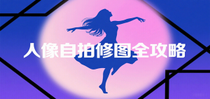 人像自拍修图全攻略：含基础、构图、多种风格拍摄技巧，拍出各类大片，展现独特美-网创星球