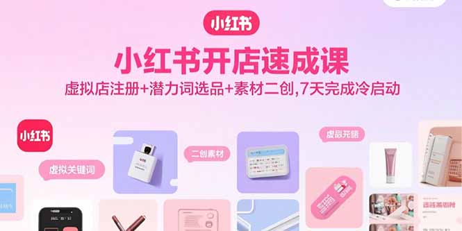 小红书开店速成课，虚拟店注册+潜力词选品+素材二创，7天完成冷启动-网创星球