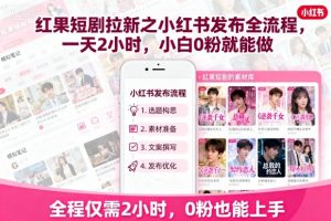 红果短剧拉新之小红书发布全流程，一天2小时，小白0粉就能做-网创星球