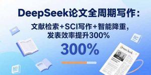 DeepSeek论文全周期写作：文献检索+SCI写作+智能降重，发表效率提升300%-网创星球