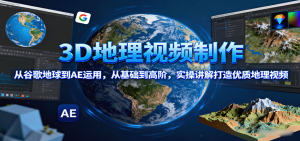 3D地理视频制作，从谷歌地球到AE运用，从基础到高阶，实操讲解打造优质地理视频-网创星球