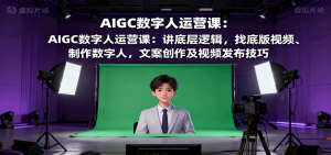 AIGC数字人运营课：讲底层逻辑，找底版视频、制作数字人，文案创作及视频发布技巧-网创星球