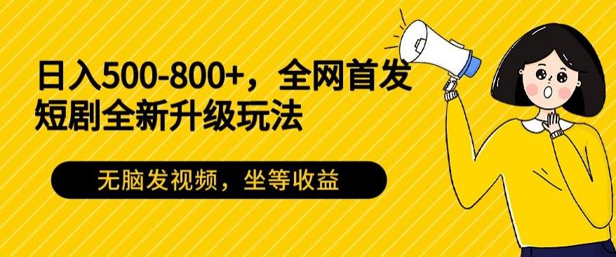 日入500-800+，全网首发短剧全新玩法，无脑发视频，坐等收益-网创星球