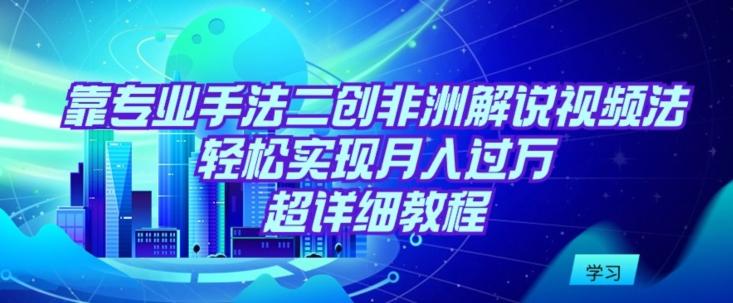靠专业手法二创非洲解说视频玩法，轻松实现月入过万，超详细教程【揭秘】-网创星球
