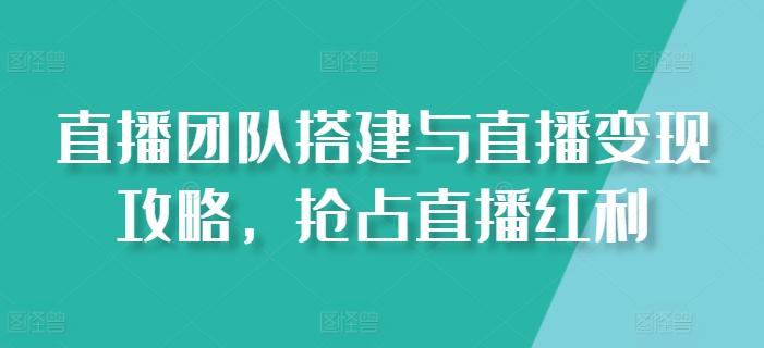 直播团队搭建与直播变现攻略，抢占直播红利-网创星球