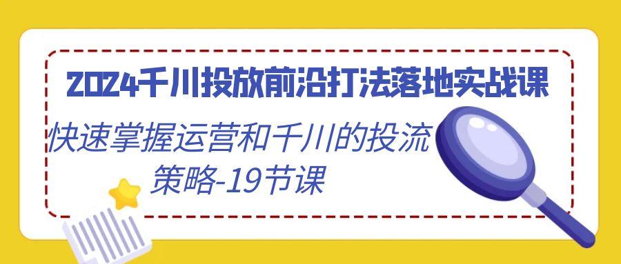 2024千川投放前沿打法落地实战课，快速掌握运营和千川的投流策略-19节课-网创星球