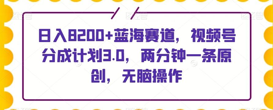 日入8200+蓝海赛道，视频号分成计划3.0，两分钟一条原创，无脑操作-网创星球