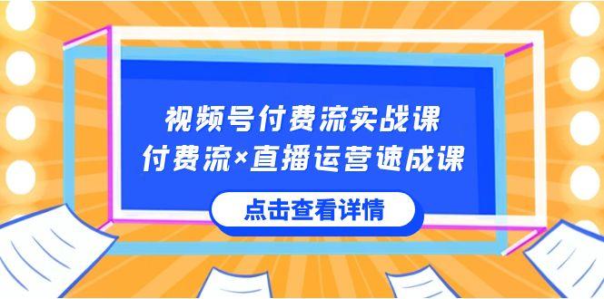 视频号付费流实战课，付费流×直播运营速成课，让你快速掌握视频号核心运营技能-网创星球