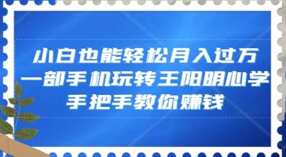 小白也能轻松月入过万，一部手机玩转王阳明心学，手把手教你赚钱【揭秘】-网创星球