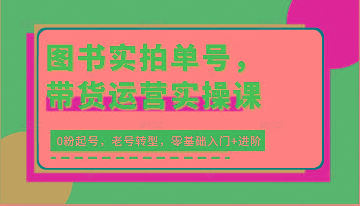 图书实拍单号，带货运营实操课：0粉起号，老号转型，零基础入门+进阶-网创星球