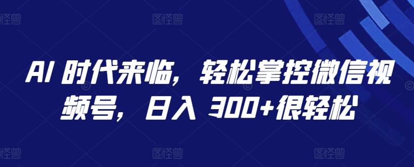 AI 时代来临，轻松掌控微信视频号，日入 300+很轻松【揭秘】-网创星球