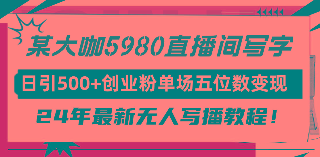 (9416期)直播间写写字日引500+创业粉，24年最新无人写播教程！单场五位数变现-网创星球