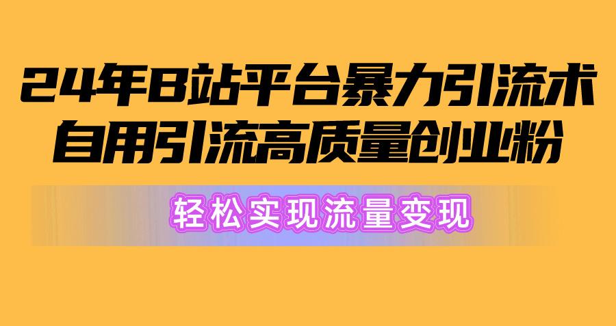 2024年B站平台暴力引流术，自用引流高质量创业粉，轻松实现流量变现！-网创星球