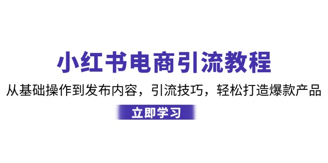 小红书电商引流教程：从基础操作到发布内容，引流技巧，轻松打造爆款产品-网创星球