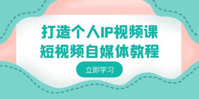 打造个人IP视频课-短视频自媒体教程，个人IP如何定位，如何变现-网创星球