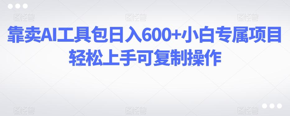 靠卖AI工具包日入600+小白专属项目轻松上手可复制操作-网创星球