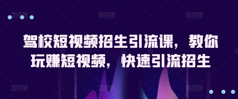 驾校短视频招生引流课，教你玩赚短视频，快速引流招生-网创星球