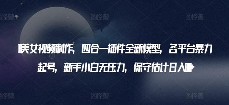 AI美女视频制作，四合一插件全新模型，各平台暴力起号，新手小白无压力，保守估计日入600+【揭秘】-网创星球