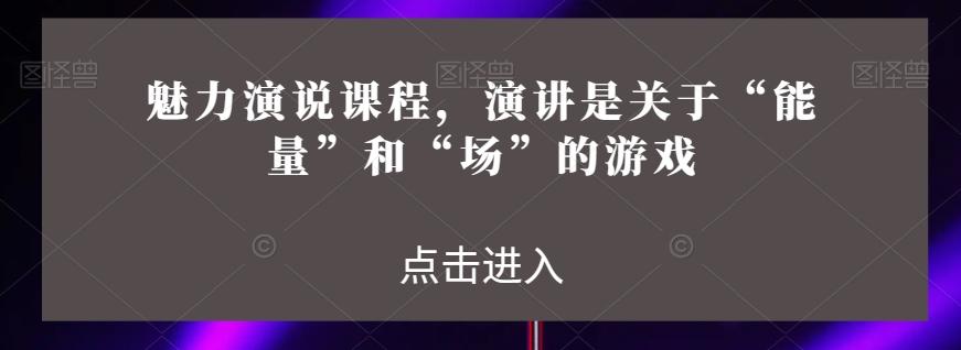魅力演说课程，演讲是关于“能量”和“场”的游戏-网创星球