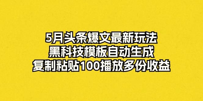 5月头条爆文最新玩法，黑科技模板自动生成，复制粘贴100播放多份收益-网创星球